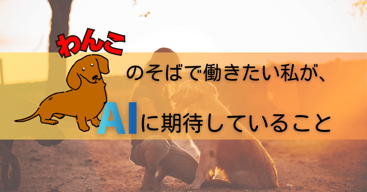 わんこのそばで働きたい私が、AIに期待していること